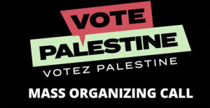 Canadian Vote Palestine Mass Mobilizing Call: Organizing for Palestine this Federal Election