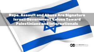 Rape, Assault, and Abuse Are Signature Israeli Government Values Toward Palestinians and Internationals